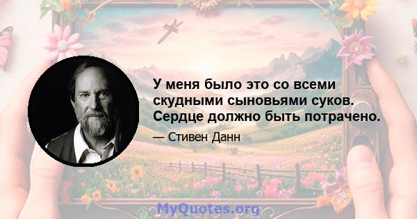 У меня было это со всеми скудными сыновьями суков. Сердце должно быть потрачено.