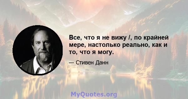 Все, что я не вижу /, по крайней мере, настолько реально, как и то, что я могу.