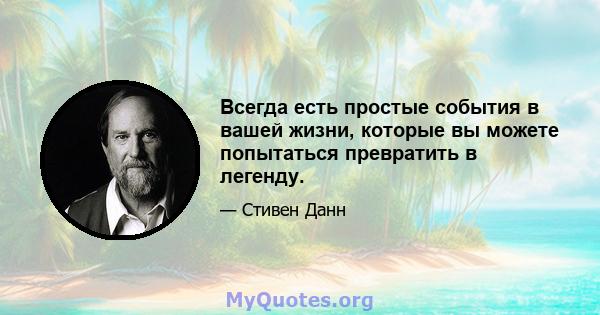 Всегда есть простые события в вашей жизни, которые вы можете попытаться превратить в легенду.