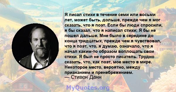 Я писал стихи в течение семи или восьми лет, может быть, дольше, прежде чем я мог сказать, что я поэт. Если бы люди спросили, я бы сказал, что я написал стихи; Я бы не пошел дальше. Мне было в середине до конца