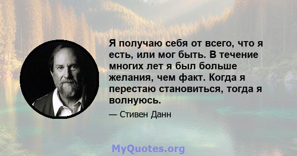 Я получаю себя от всего, что я есть, или мог быть. В течение многих лет я был больше желания, чем факт. Когда я перестаю становиться, тогда я волнуюсь.