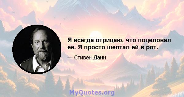 Я всегда отрицаю, что поцеловал ее. Я просто шептал ей в рот.