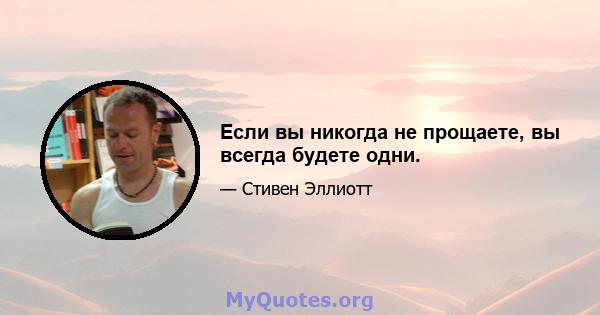 Если вы никогда не прощаете, вы всегда будете одни.