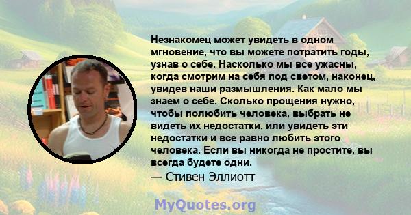 Незнакомец может увидеть в одном мгновение, что вы можете потратить годы, узнав о себе. Насколько мы все ужасны, когда смотрим на себя под светом, наконец, увидев наши размышления. Как мало мы знаем о себе. Сколько