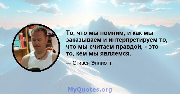 То, что мы помним, и как мы заказываем и интерпретируем то, что мы считаем правдой, - это то, кем мы являемся.