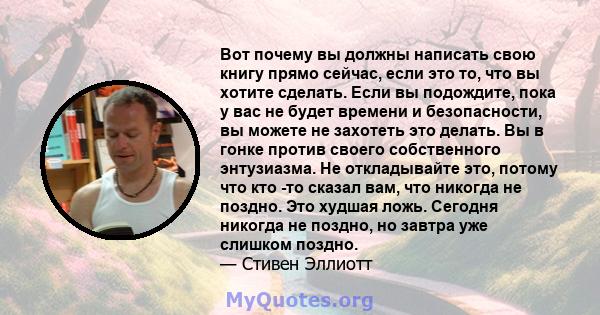 Вот почему вы должны написать свою книгу прямо сейчас, если это то, что вы хотите сделать. Если вы подождите, пока у вас не будет времени и безопасности, вы можете не захотеть это делать. Вы в гонке против своего