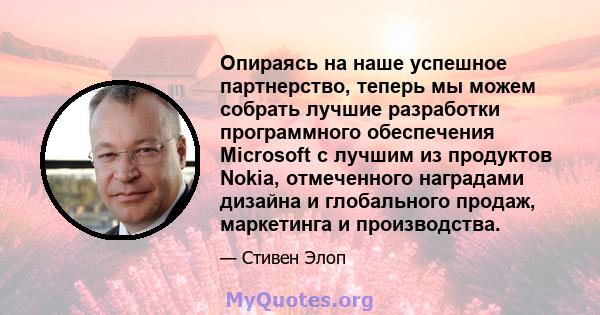 Опираясь на наше успешное партнерство, теперь мы можем собрать лучшие разработки программного обеспечения Microsoft с лучшим из продуктов Nokia, отмеченного наградами дизайна и глобального продаж, маркетинга и