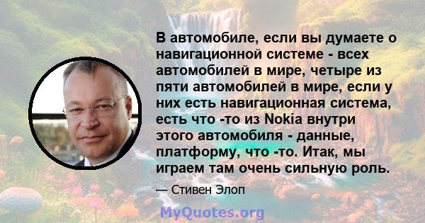 В автомобиле, если вы думаете о навигационной системе - всех автомобилей в мире, четыре из пяти автомобилей в мире, если у них есть навигационная система, есть что -то из Nokia внутри этого автомобиля - данные,