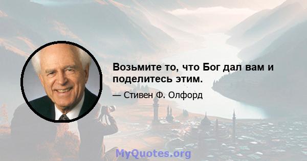 Возьмите то, что Бог дал вам и поделитесь этим.