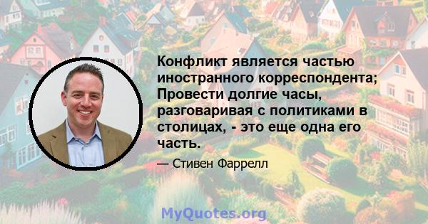 Конфликт является частью иностранного корреспондента; Провести долгие часы, разговаривая с политиками в столицах, - это еще одна его часть.