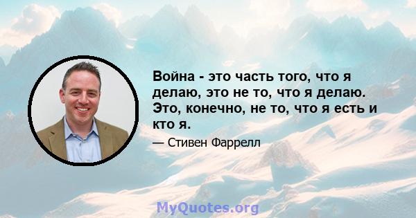 Война - это часть того, что я делаю, это не то, что я делаю. Это, конечно, не то, что я есть и кто я.