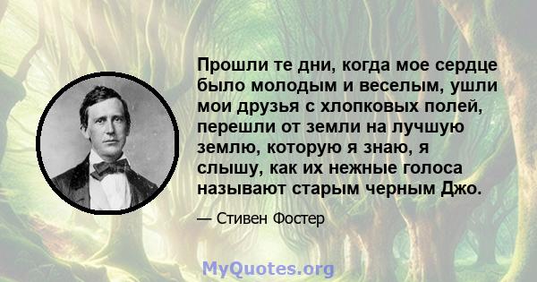 Прошли те дни, когда мое сердце было молодым и веселым, ушли мои друзья с хлопковых полей, перешли от земли на лучшую землю, которую я знаю, я слышу, как их нежные голоса называют старым черным Джо.