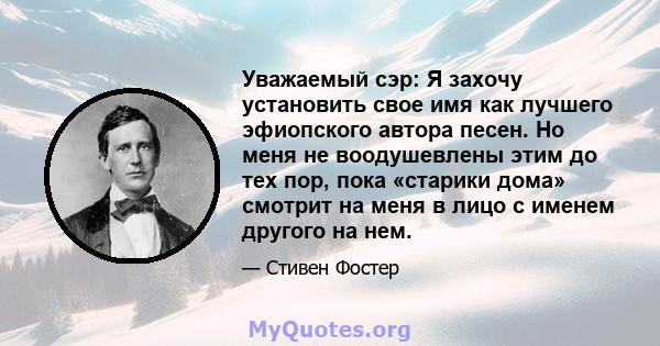 Уважаемый сэр: Я захочу установить свое имя как лучшего эфиопского автора песен. Но меня не воодушевлены этим до тех пор, пока «старики дома» смотрит на меня в лицо с именем другого на нем.