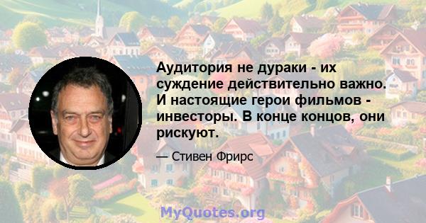 Аудитория не дураки - их суждение действительно важно. И настоящие герои фильмов - инвесторы. В конце концов, они рискуют.