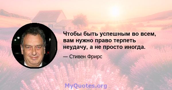 Чтобы быть успешным во всем, вам нужно право терпеть неудачу, а не просто иногда.