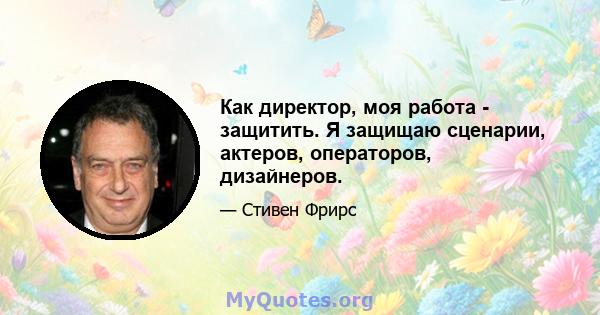 Как директор, моя работа - защитить. Я защищаю сценарии, актеров, операторов, дизайнеров.