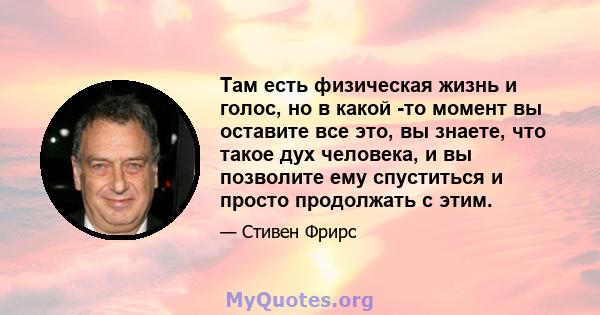 Там есть физическая жизнь и голос, но в какой -то момент вы оставите все это, вы знаете, что такое дух человека, и вы позволите ему спуститься и просто продолжать с этим.