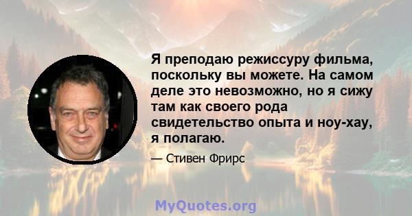 Я преподаю режиссуру фильма, поскольку вы можете. На самом деле это невозможно, но я сижу там как своего рода свидетельство опыта и ноу-хау, я полагаю.