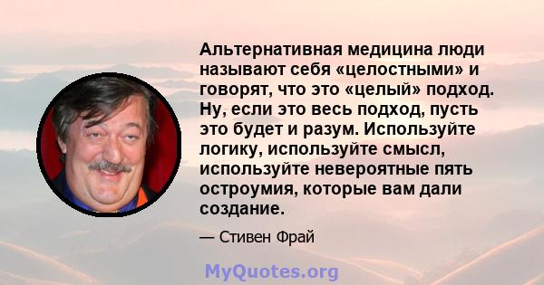 Альтернативная медицина люди называют себя «целостными» и говорят, что это «целый» подход. Ну, если это весь подход, пусть это будет и разум. Используйте логику, используйте смысл, используйте невероятные пять