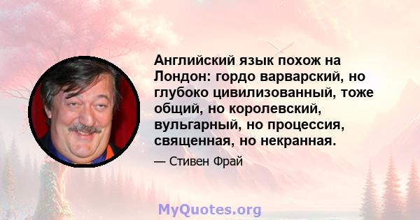 Английский язык похож на Лондон: гордо варварский, но глубоко цивилизованный, тоже общий, но королевский, вульгарный, но процессия, священная, но некранная.