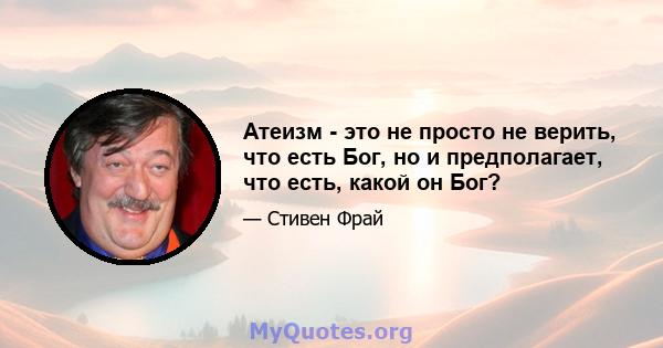 Атеизм - это не просто не верить, что есть Бог, но и предполагает, что есть, какой он Бог?