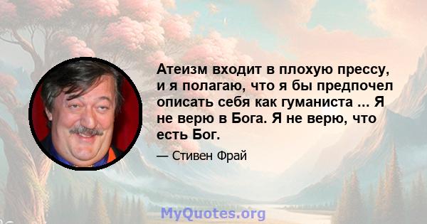 Атеизм входит в плохую прессу, и я полагаю, что я бы предпочел описать себя как гуманиста ... Я не верю в Бога. Я не верю, что есть Бог.