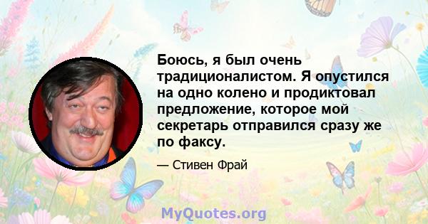 Боюсь, я был очень традиционалистом. Я опустился на одно колено и продиктовал предложение, которое мой секретарь отправился сразу же по факсу.