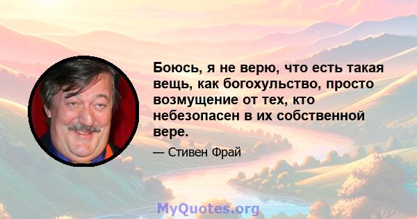 Боюсь, я не верю, что есть такая вещь, как богохульство, просто возмущение от тех, кто небезопасен в их собственной вере.