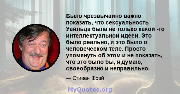 Было чрезвычайно важно показать, что сексуальность Уайльда была не только какой -то интеллектуальной идеей. Это было реально, и это было о человеческом теле. Просто упомянуть об этом и не показать, что это было бы, я