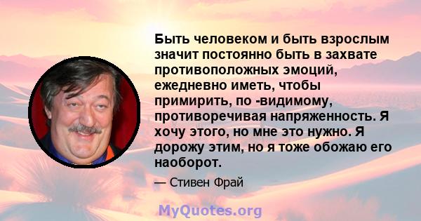 Быть человеком и быть взрослым значит постоянно быть в захвате противоположных эмоций, ежедневно иметь, чтобы примирить, по -видимому, противоречивая напряженность. Я хочу этого, но мне это нужно. Я дорожу этим, но я