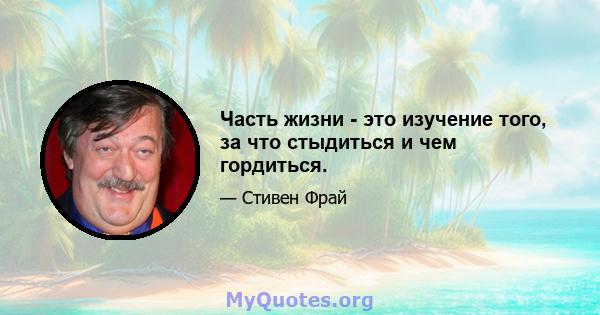 Часть жизни - это изучение того, за что стыдиться и чем гордиться.