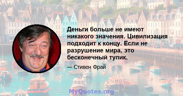 Деньги больше не имеют никакого значения. Цивилизация подходит к концу. Если не разрушение мира, это бесконечный тупик.