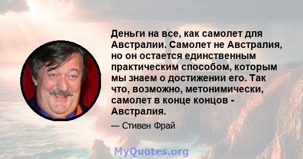 Деньги на все, как самолет для Австралии. Самолет не Австралия, но он остается единственным практическим способом, которым мы знаем о достижении его. Так что, возможно, метонимически, самолет в конце концов - Австралия.