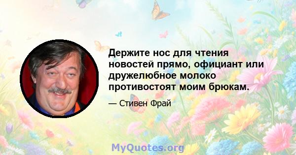 Держите нос для чтения новостей прямо, официант или дружелюбное молоко противостоят моим брюкам.