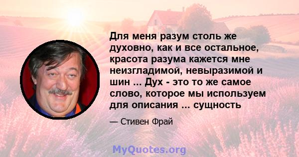 Для меня разум столь же духовно, как и все остальное, красота разума кажется мне неизгладимой, невыразимой и шин ... Дух - это то же самое слово, которое мы используем для описания ... сущность