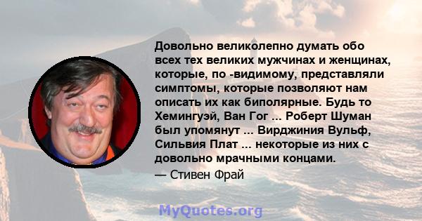 Довольно великолепно думать обо всех тех великих мужчинах и женщинах, которые, по -видимому, представляли симптомы, которые позволяют нам описать их как биполярные. Будь то Хемингуэй, Ван Гог ... Роберт Шуман был