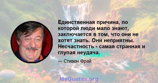 Единственная причина, по которой люди мало знают, заключается в том, что они не хотят знать. Они неприятны. Несчастность - самая странная и глупая неудача.