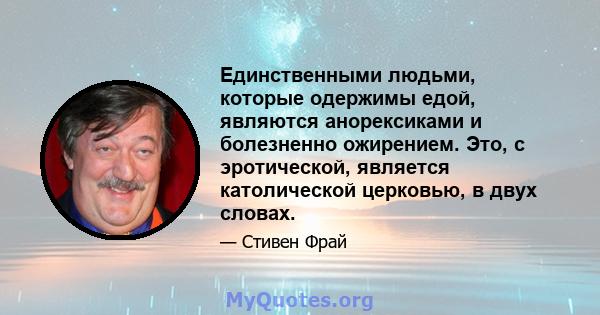 Единственными людьми, которые одержимы едой, являются анорексиками и болезненно ожирением. Это, с эротической, является католической церковью, в двух словах.