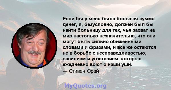 Если бы у меня была большая сумма денег, я, безусловно, должен был бы найти больницу для тех, чья захват на мир настолько незначительна, что они могут быть сильно обиженными словами и фразами, и все же остаются не в