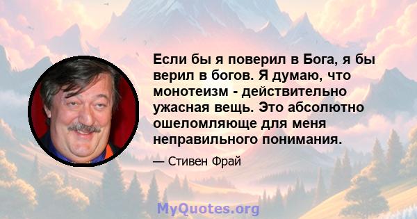 Если бы я поверил в Бога, я бы верил в богов. Я думаю, что монотеизм - действительно ужасная вещь. Это абсолютно ошеломляюще для меня неправильного понимания.