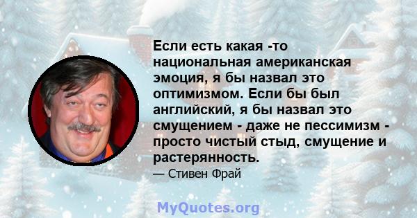 Если есть какая -то национальная американская эмоция, я бы назвал это оптимизмом. Если бы был английский, я бы назвал это смущением - даже не пессимизм - просто чистый стыд, смущение и растерянность.