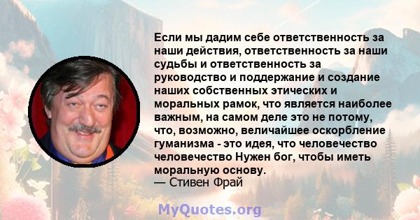 Если мы дадим себе ответственность за наши действия, ответственность за наши судьбы и ответственность за руководство и поддержание и создание наших собственных этических и моральных рамок, что является наиболее важным,