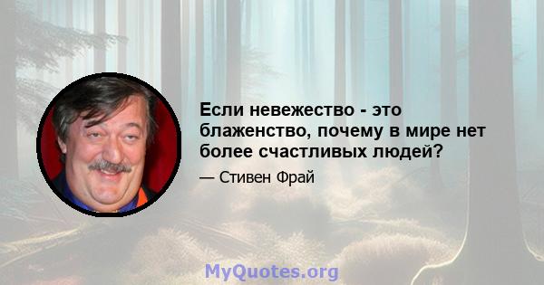 Если невежество - это блаженство, почему в мире нет более счастливых людей?