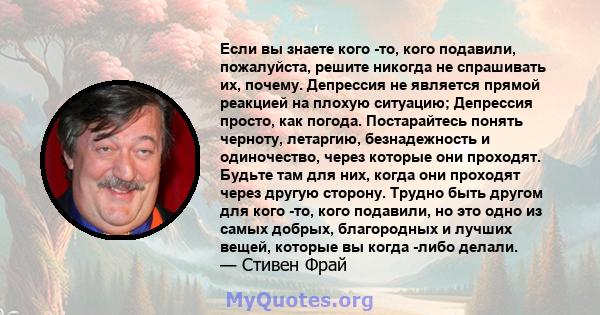 Если вы знаете кого -то, кого подавили, пожалуйста, решите никогда не спрашивать их, почему. Депрессия не является прямой реакцией на плохую ситуацию; Депрессия просто, как погода. Постарайтесь понять черноту, летаргию, 