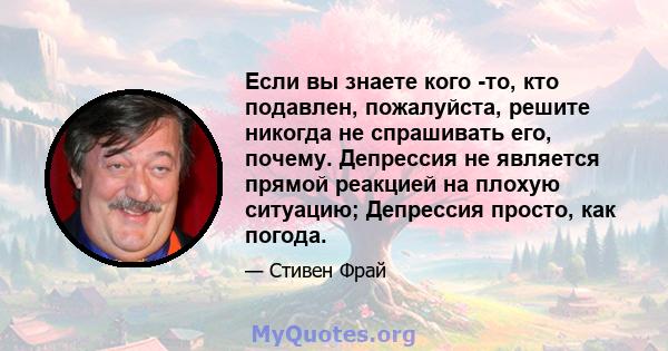 Если вы знаете кого -то, кто подавлен, пожалуйста, решите никогда не спрашивать его, почему. Депрессия не является прямой реакцией на плохую ситуацию; Депрессия просто, как погода.