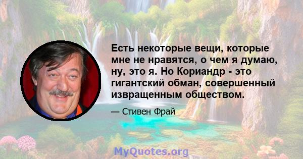 Есть некоторые вещи, которые мне не нравятся, о чем я думаю, ну, это я. Но Кориандр - это гигантский обман, совершенный извращенным обществом.