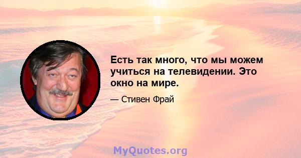 Есть так много, что мы можем учиться на телевидении. Это окно на мире.