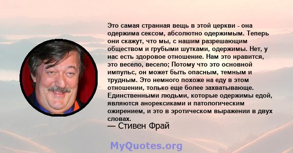 Это самая странная вещь в этой церкви - она ​​одержима сексом, абсолютно одержимым. Теперь они скажут, что мы, с нашим разрешающим обществом и грубыми шутками, одержимы. Нет, у нас есть здоровое отношение. Нам это