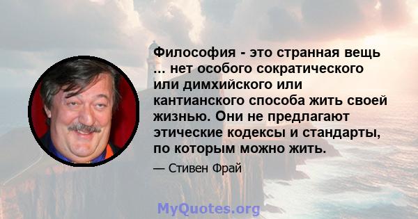 Философия - это странная вещь ... нет особого сократического или димхийского или кантианского способа жить своей жизнью. Они не предлагают этические кодексы и стандарты, по которым можно жить.