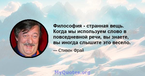 Философия - странная вещь. Когда мы используем слово в повседневной речи, вы знаете, вы иногда слышите это весело.